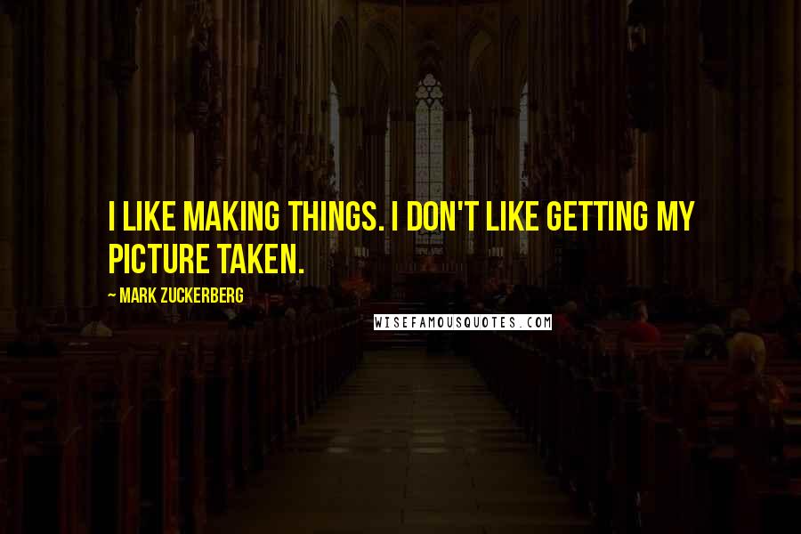 Mark Zuckerberg Quotes: I like making things. I don't like getting my picture taken.