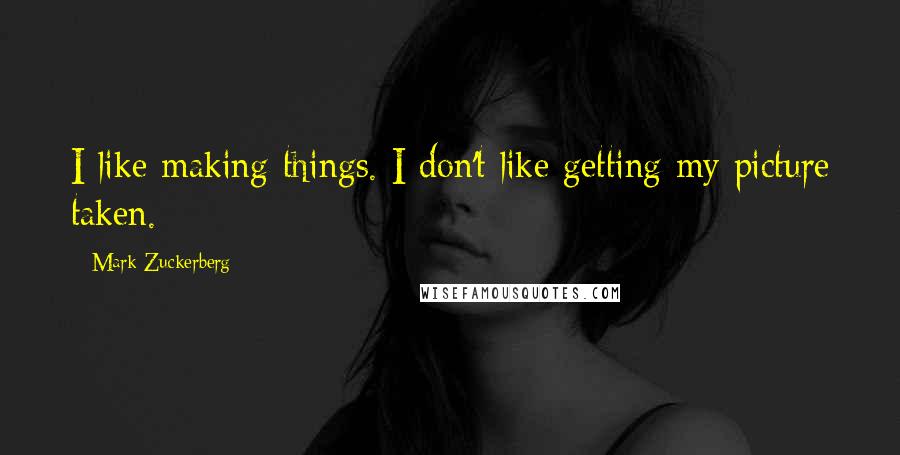 Mark Zuckerberg Quotes: I like making things. I don't like getting my picture taken.