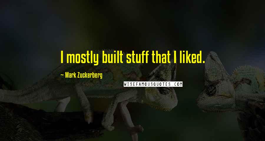 Mark Zuckerberg Quotes: I mostly built stuff that I liked.