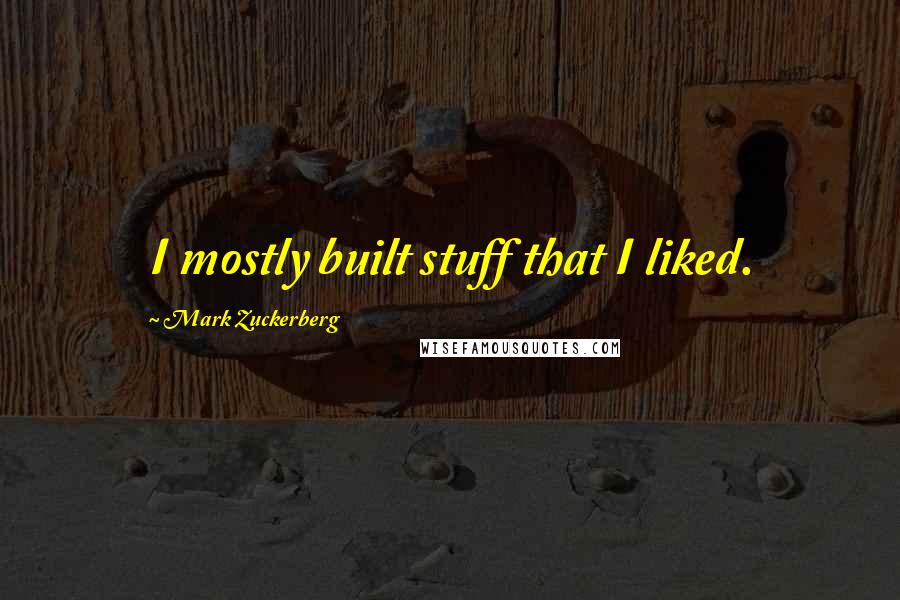 Mark Zuckerberg Quotes: I mostly built stuff that I liked.