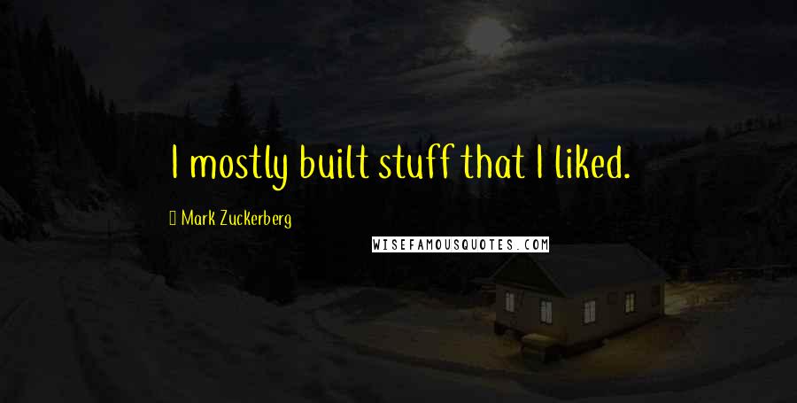 Mark Zuckerberg Quotes: I mostly built stuff that I liked.