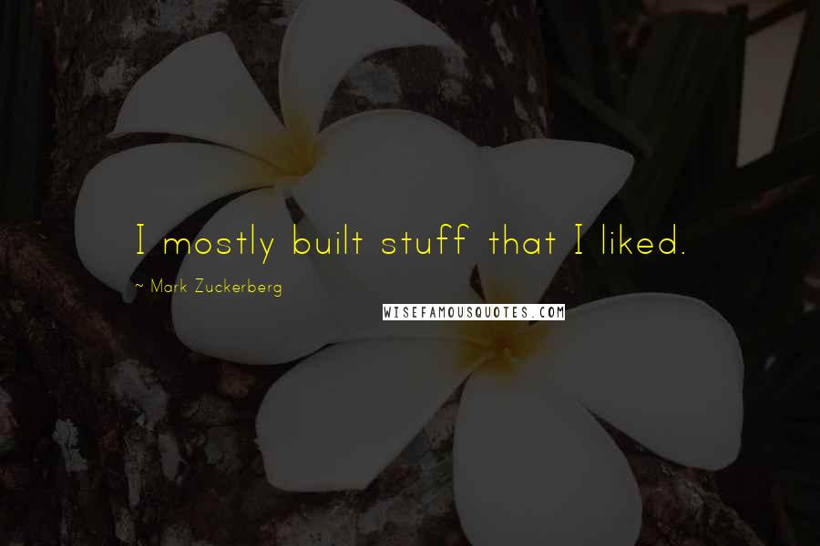 Mark Zuckerberg Quotes: I mostly built stuff that I liked.