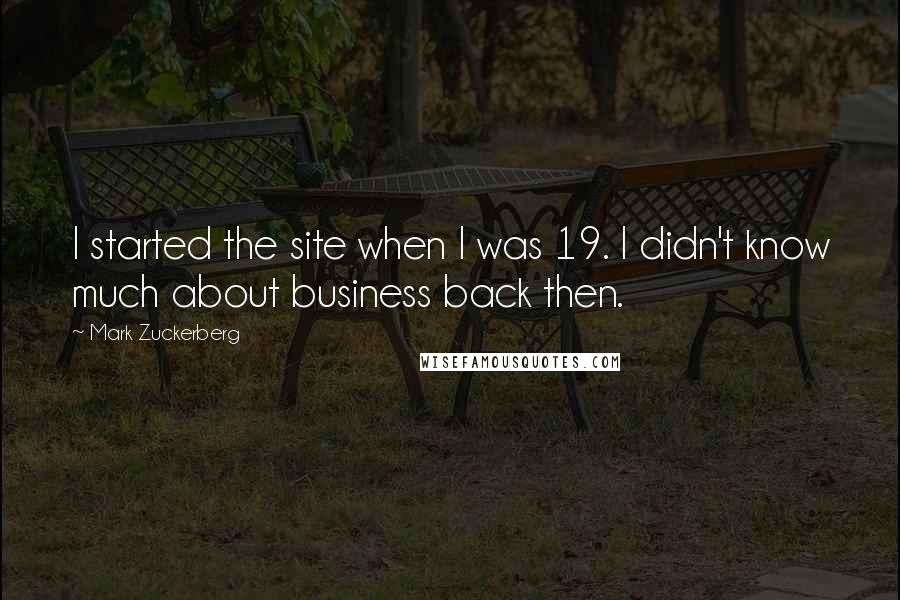 Mark Zuckerberg Quotes: I started the site when I was 19. I didn't know much about business back then.