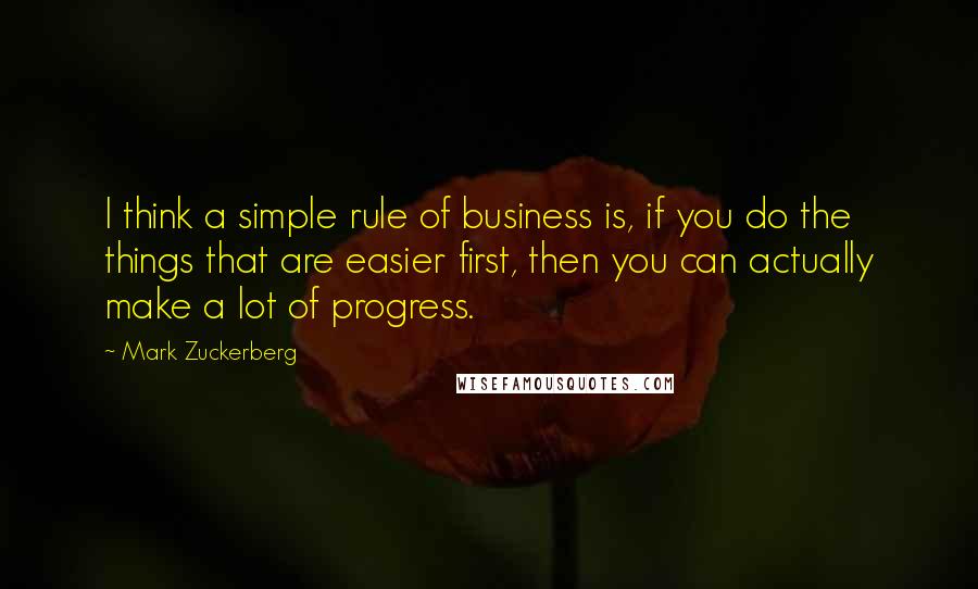 Mark Zuckerberg Quotes: I think a simple rule of business is, if you do the things that are easier first, then you can actually make a lot of progress.