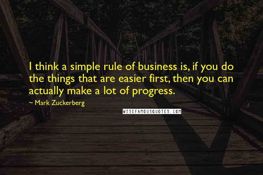 Mark Zuckerberg Quotes: I think a simple rule of business is, if you do the things that are easier first, then you can actually make a lot of progress.