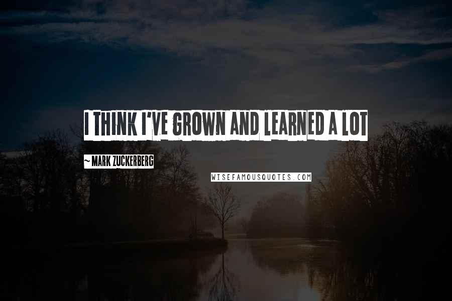 Mark Zuckerberg Quotes: I think I've grown and learned a lot