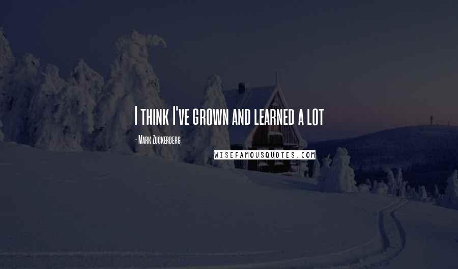 Mark Zuckerberg Quotes: I think I've grown and learned a lot