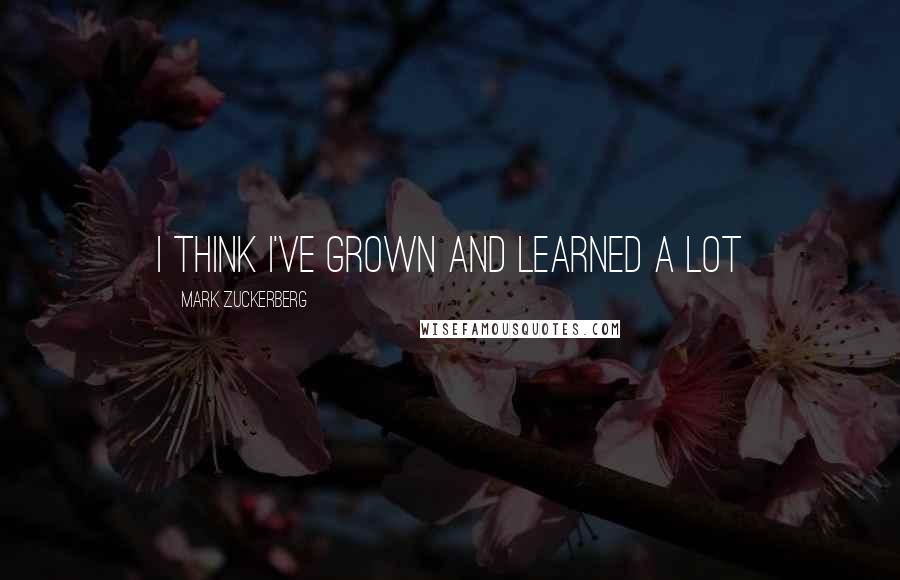 Mark Zuckerberg Quotes: I think I've grown and learned a lot