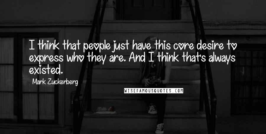 Mark Zuckerberg Quotes: I think that people just have this core desire to express who they are. And I think that's always existed.