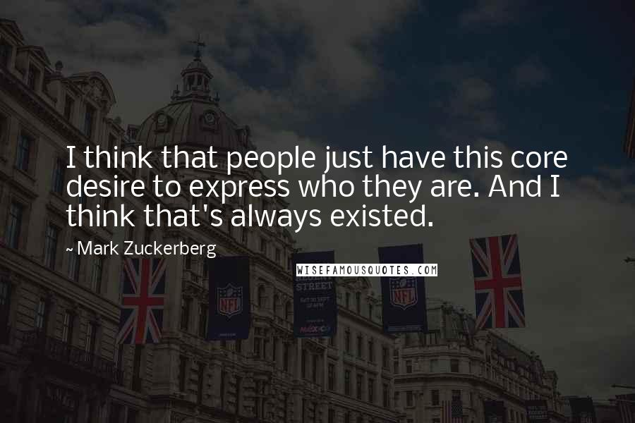 Mark Zuckerberg Quotes: I think that people just have this core desire to express who they are. And I think that's always existed.