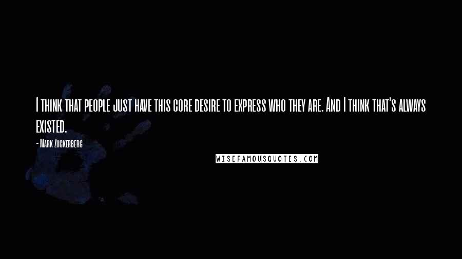 Mark Zuckerberg Quotes: I think that people just have this core desire to express who they are. And I think that's always existed.