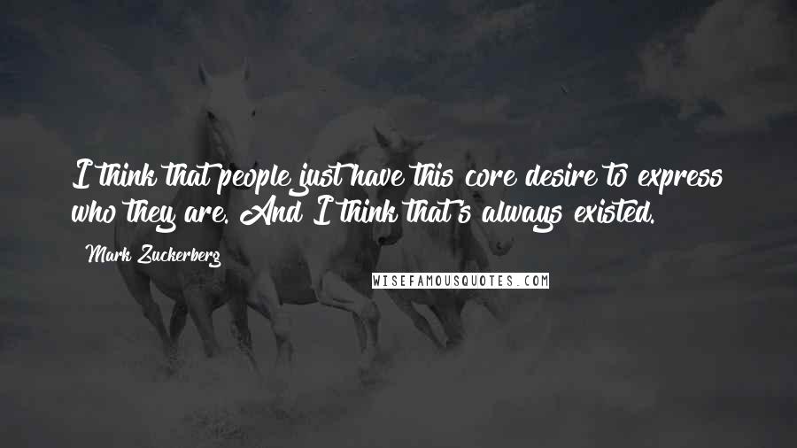 Mark Zuckerberg Quotes: I think that people just have this core desire to express who they are. And I think that's always existed.