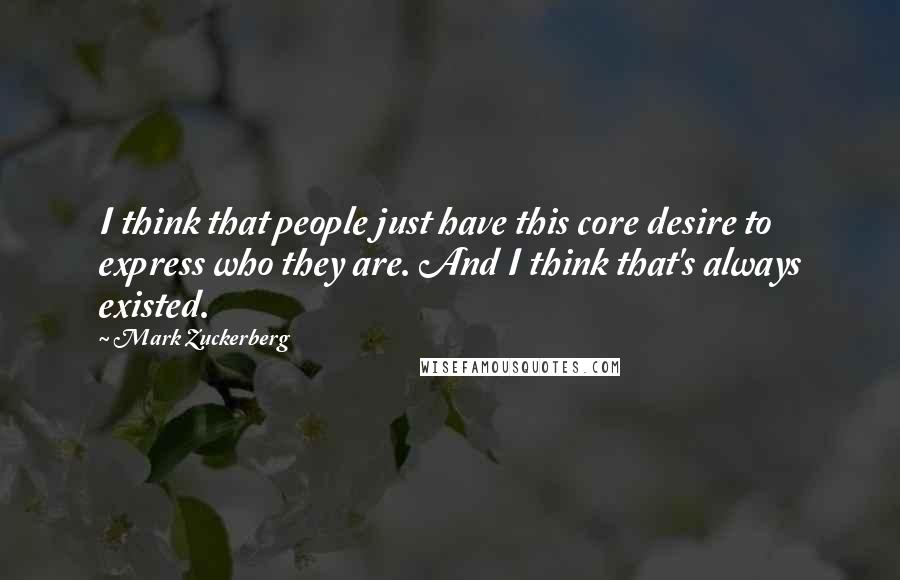 Mark Zuckerberg Quotes: I think that people just have this core desire to express who they are. And I think that's always existed.