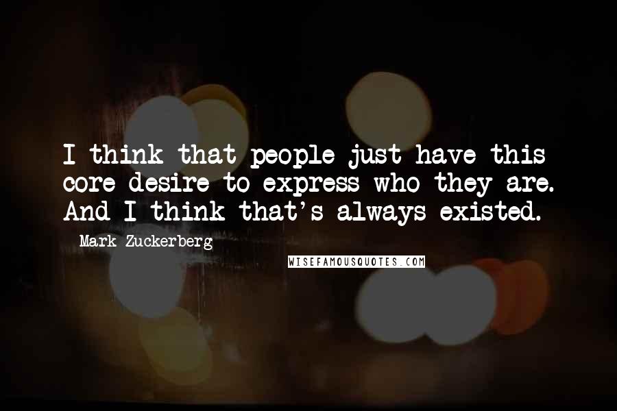 Mark Zuckerberg Quotes: I think that people just have this core desire to express who they are. And I think that's always existed.