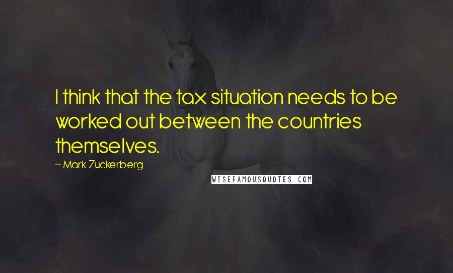 Mark Zuckerberg Quotes: I think that the tax situation needs to be worked out between the countries themselves.