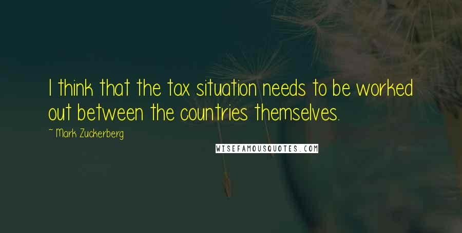 Mark Zuckerberg Quotes: I think that the tax situation needs to be worked out between the countries themselves.