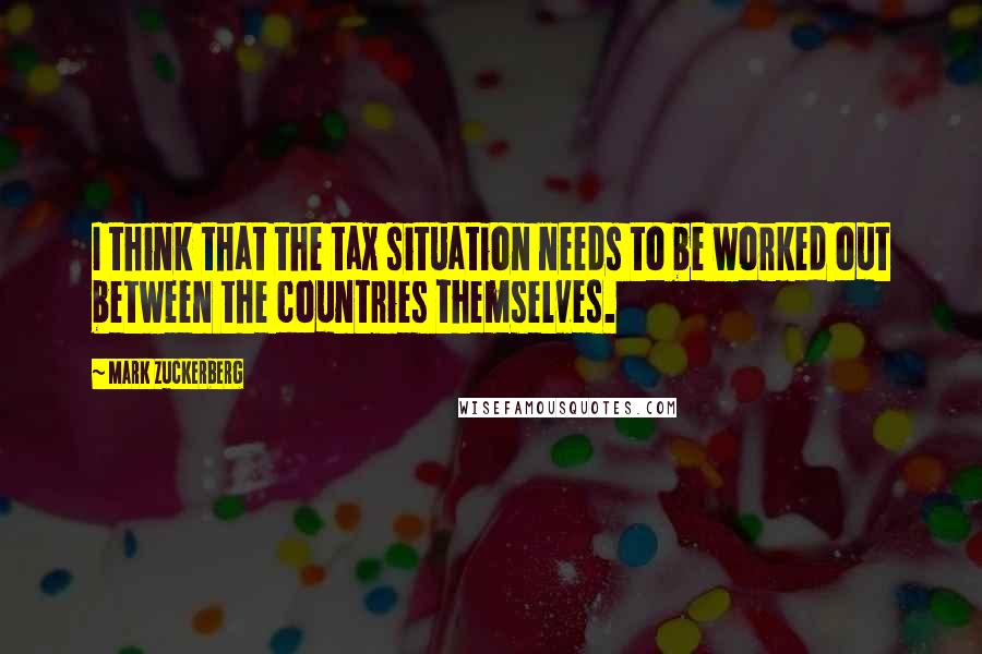 Mark Zuckerberg Quotes: I think that the tax situation needs to be worked out between the countries themselves.