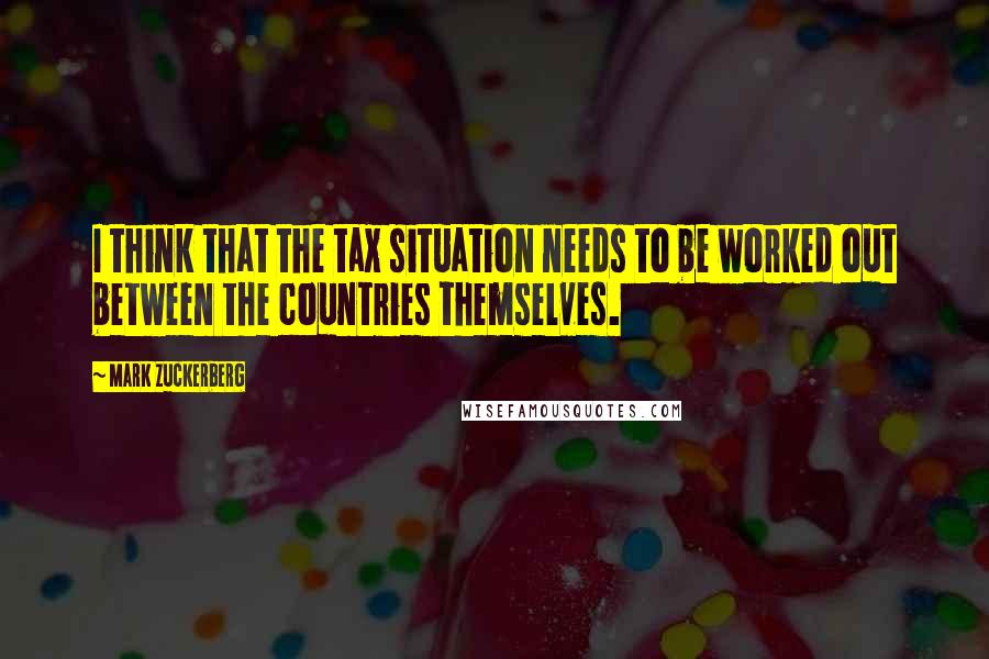 Mark Zuckerberg Quotes: I think that the tax situation needs to be worked out between the countries themselves.