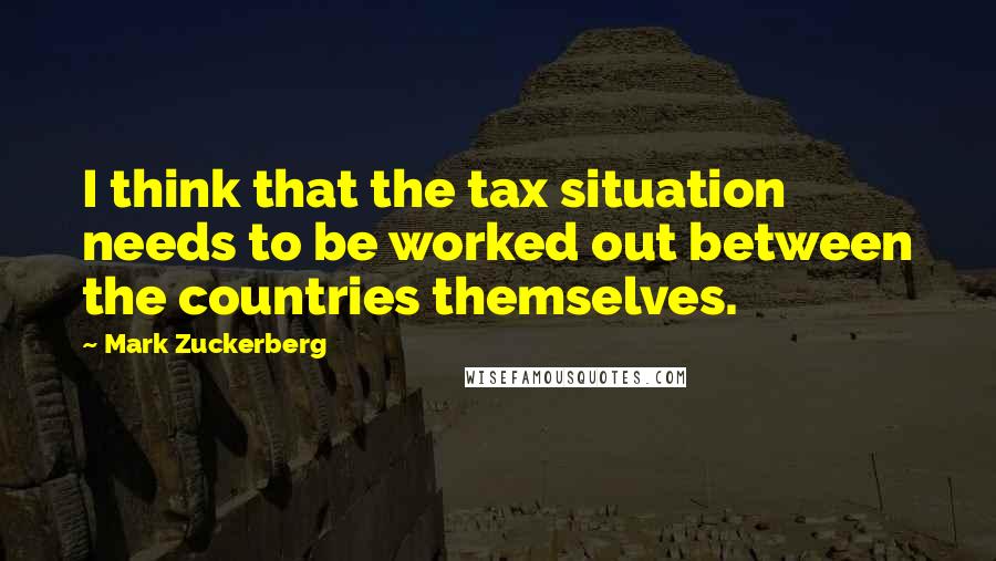 Mark Zuckerberg Quotes: I think that the tax situation needs to be worked out between the countries themselves.