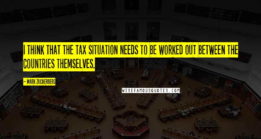 Mark Zuckerberg Quotes: I think that the tax situation needs to be worked out between the countries themselves.