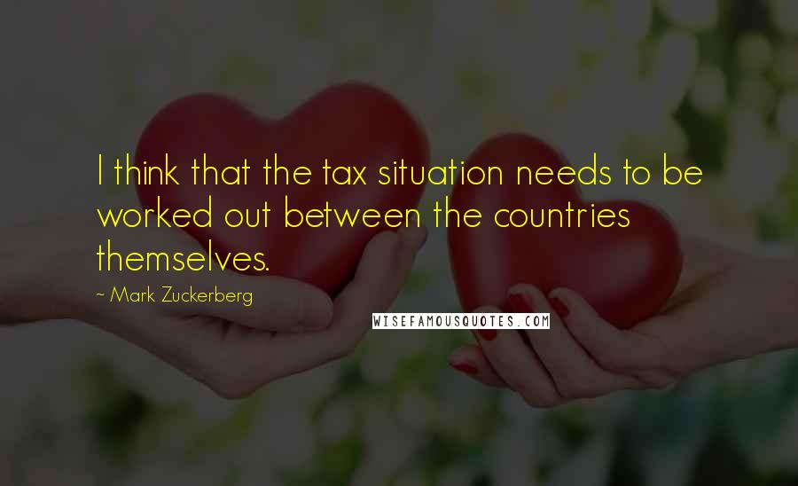 Mark Zuckerberg Quotes: I think that the tax situation needs to be worked out between the countries themselves.