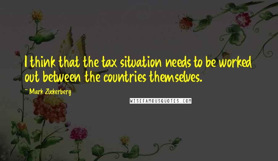 Mark Zuckerberg Quotes: I think that the tax situation needs to be worked out between the countries themselves.