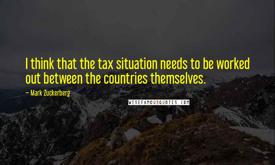 Mark Zuckerberg Quotes: I think that the tax situation needs to be worked out between the countries themselves.