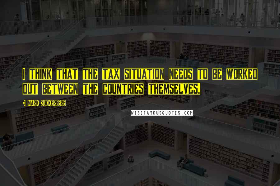 Mark Zuckerberg Quotes: I think that the tax situation needs to be worked out between the countries themselves.