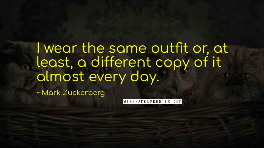 Mark Zuckerberg Quotes: I wear the same outfit or, at least, a different copy of it almost every day.