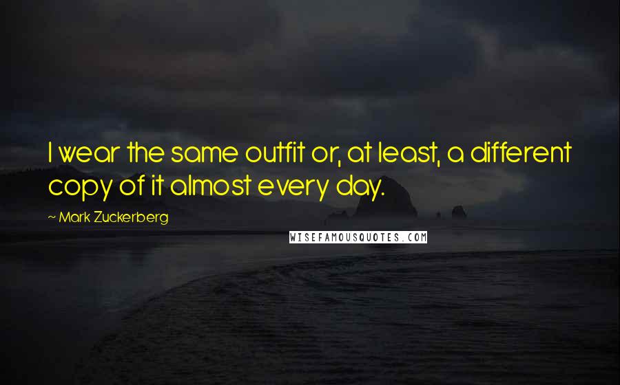 Mark Zuckerberg Quotes: I wear the same outfit or, at least, a different copy of it almost every day.