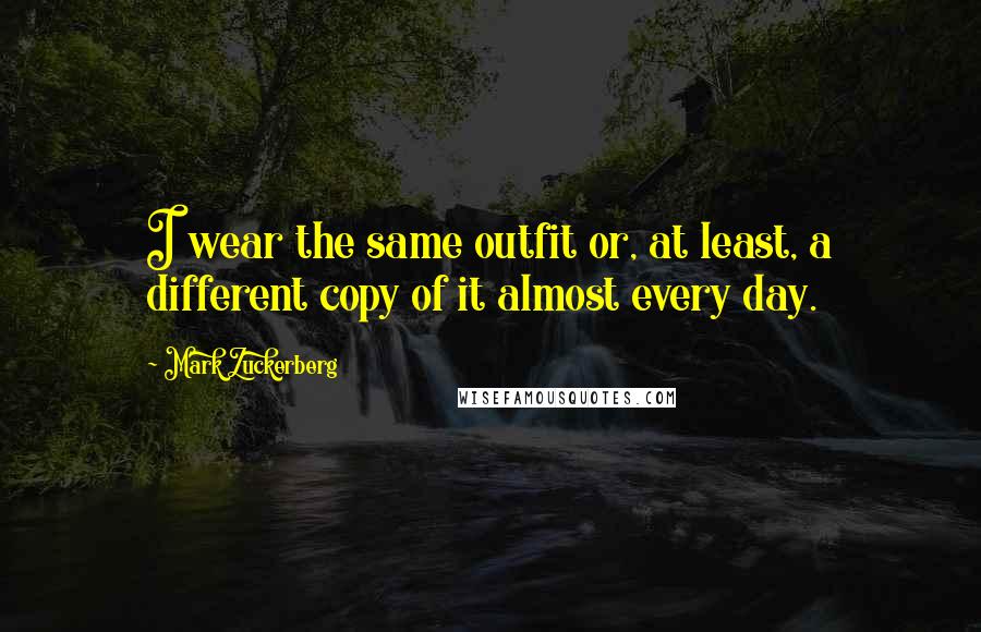 Mark Zuckerberg Quotes: I wear the same outfit or, at least, a different copy of it almost every day.