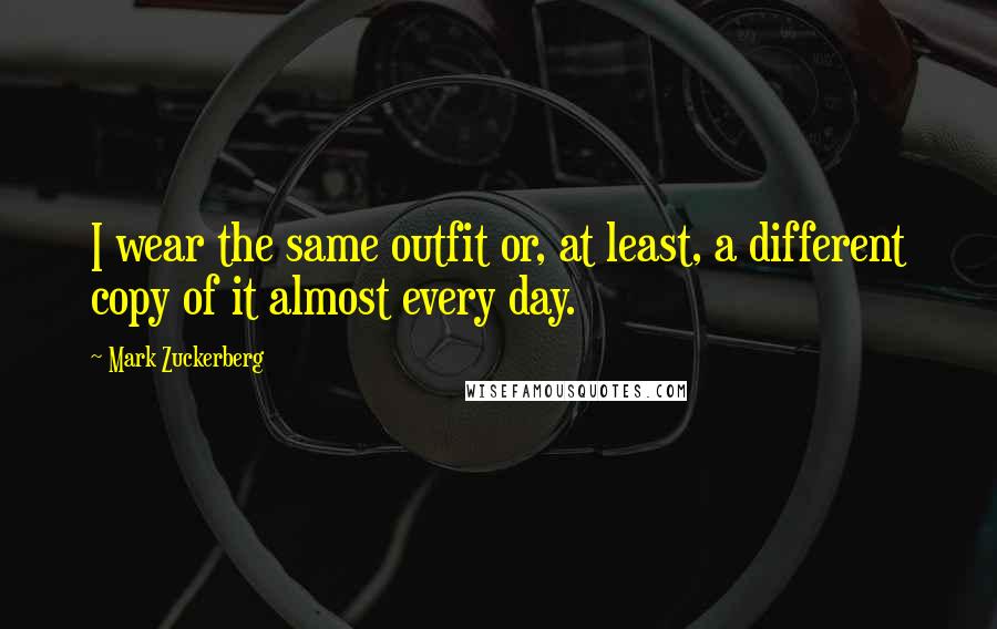 Mark Zuckerberg Quotes: I wear the same outfit or, at least, a different copy of it almost every day.