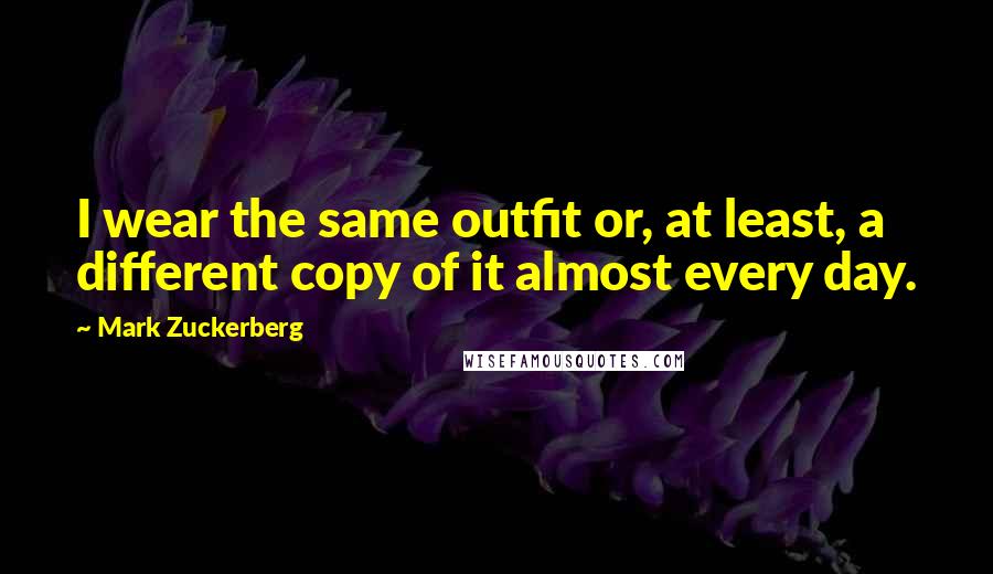 Mark Zuckerberg Quotes: I wear the same outfit or, at least, a different copy of it almost every day.