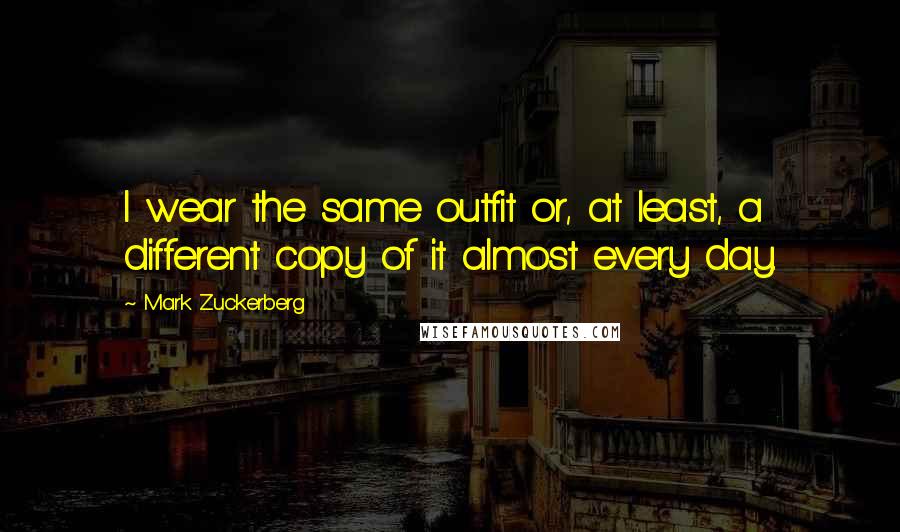 Mark Zuckerberg Quotes: I wear the same outfit or, at least, a different copy of it almost every day.