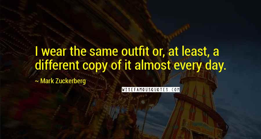 Mark Zuckerberg Quotes: I wear the same outfit or, at least, a different copy of it almost every day.