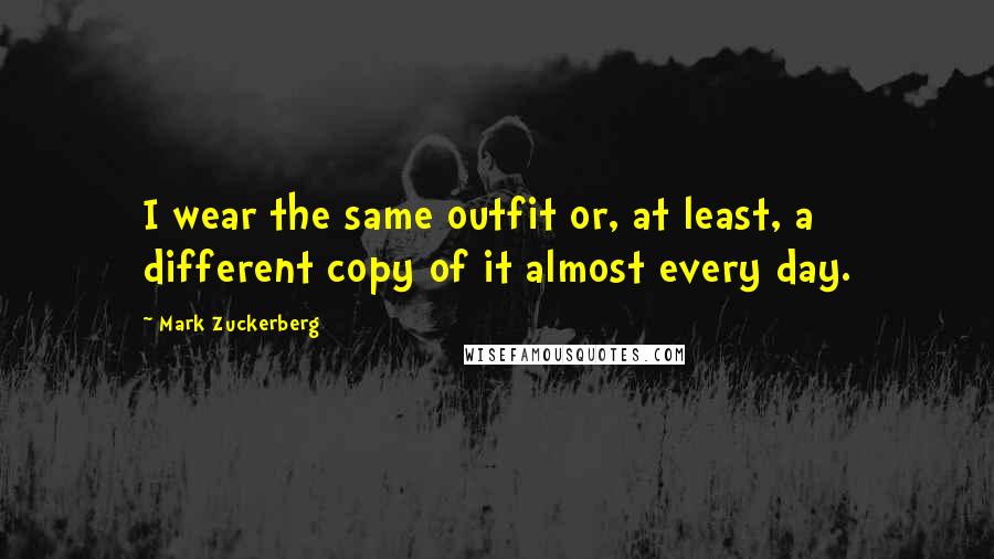 Mark Zuckerberg Quotes: I wear the same outfit or, at least, a different copy of it almost every day.