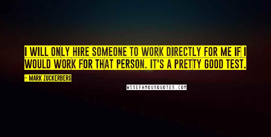 Mark Zuckerberg Quotes: I will only hire someone to work directly for me if I would work for that person. It's a pretty good test.