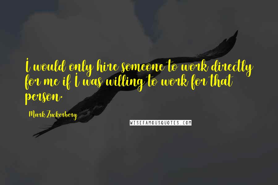 Mark Zuckerberg Quotes: I would only hire someone to work directly for me if I was willing to work for that person.