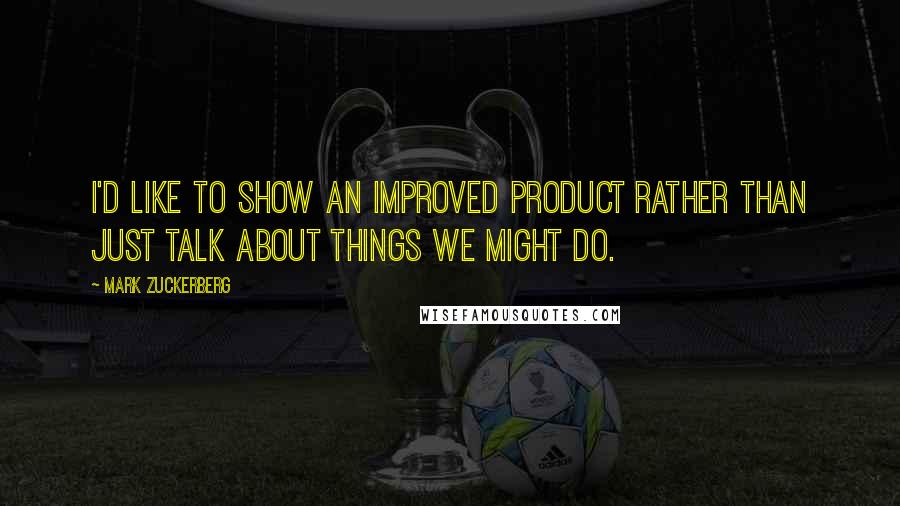 Mark Zuckerberg Quotes: I'd like to show an improved product rather than just talk about things we might do.