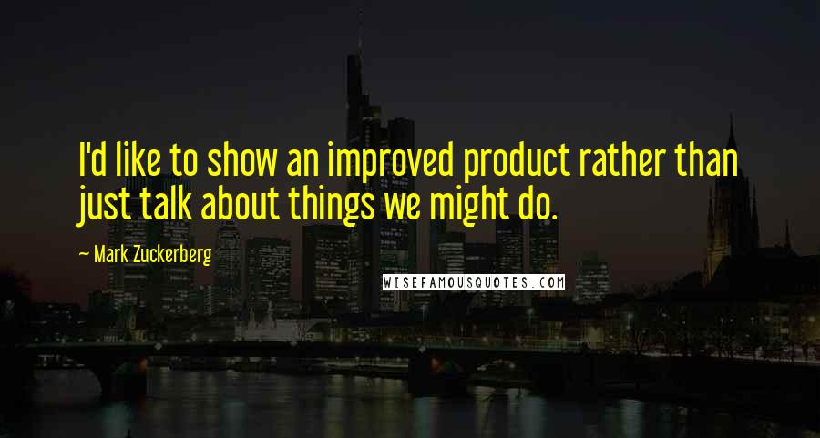 Mark Zuckerberg Quotes: I'd like to show an improved product rather than just talk about things we might do.