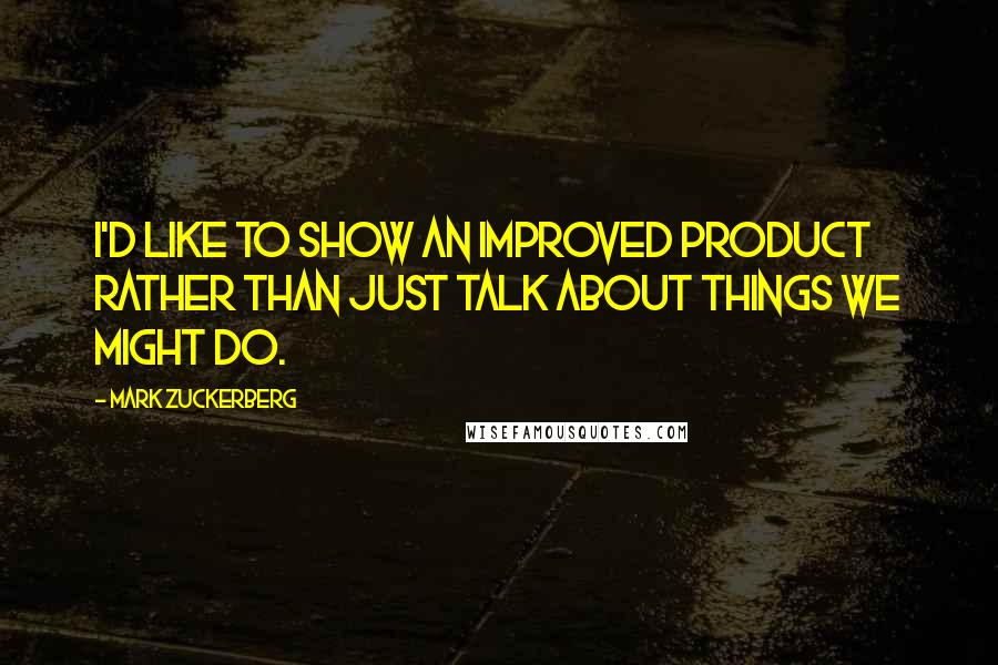 Mark Zuckerberg Quotes: I'd like to show an improved product rather than just talk about things we might do.