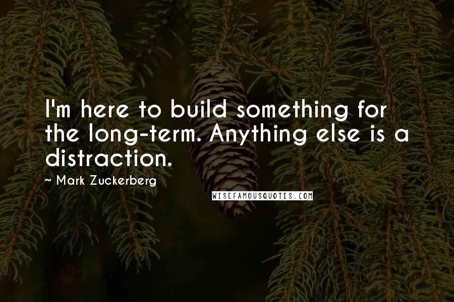 Mark Zuckerberg Quotes: I'm here to build something for the long-term. Anything else is a distraction.