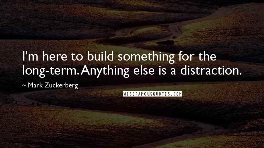 Mark Zuckerberg Quotes: I'm here to build something for the long-term. Anything else is a distraction.