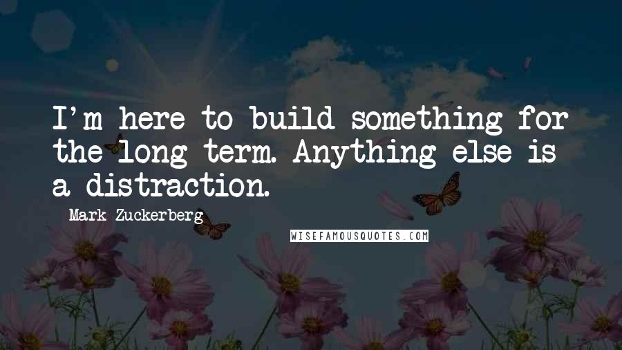 Mark Zuckerberg Quotes: I'm here to build something for the long-term. Anything else is a distraction.