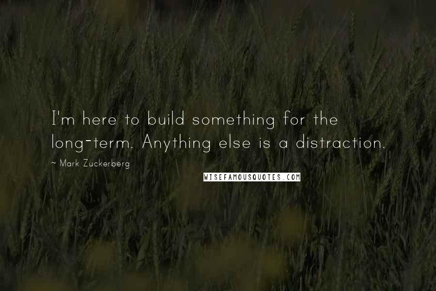 Mark Zuckerberg Quotes: I'm here to build something for the long-term. Anything else is a distraction.