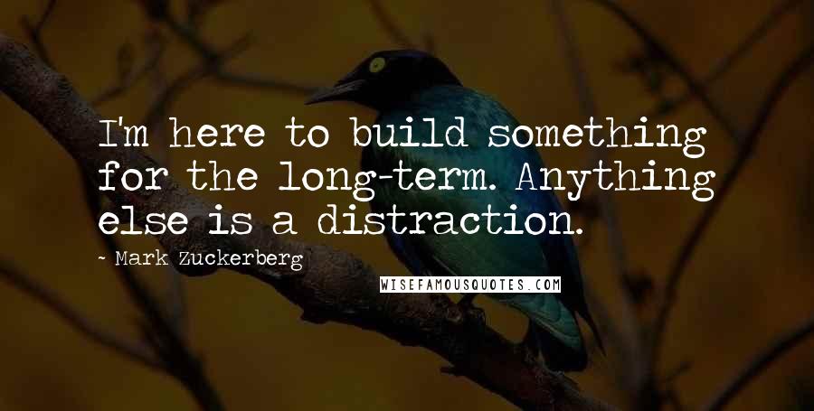 Mark Zuckerberg Quotes: I'm here to build something for the long-term. Anything else is a distraction.