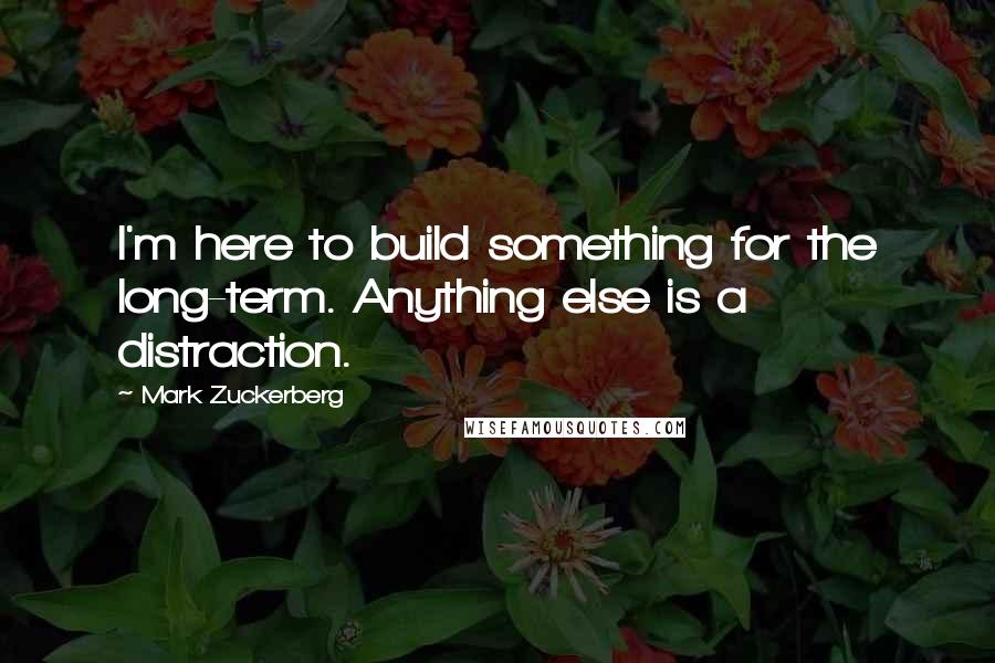 Mark Zuckerberg Quotes: I'm here to build something for the long-term. Anything else is a distraction.