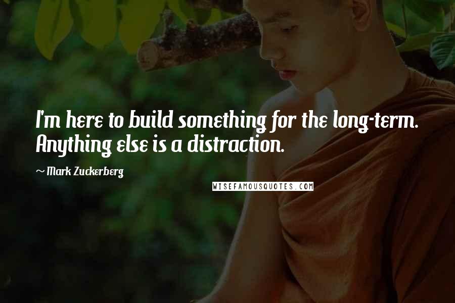 Mark Zuckerberg Quotes: I'm here to build something for the long-term. Anything else is a distraction.