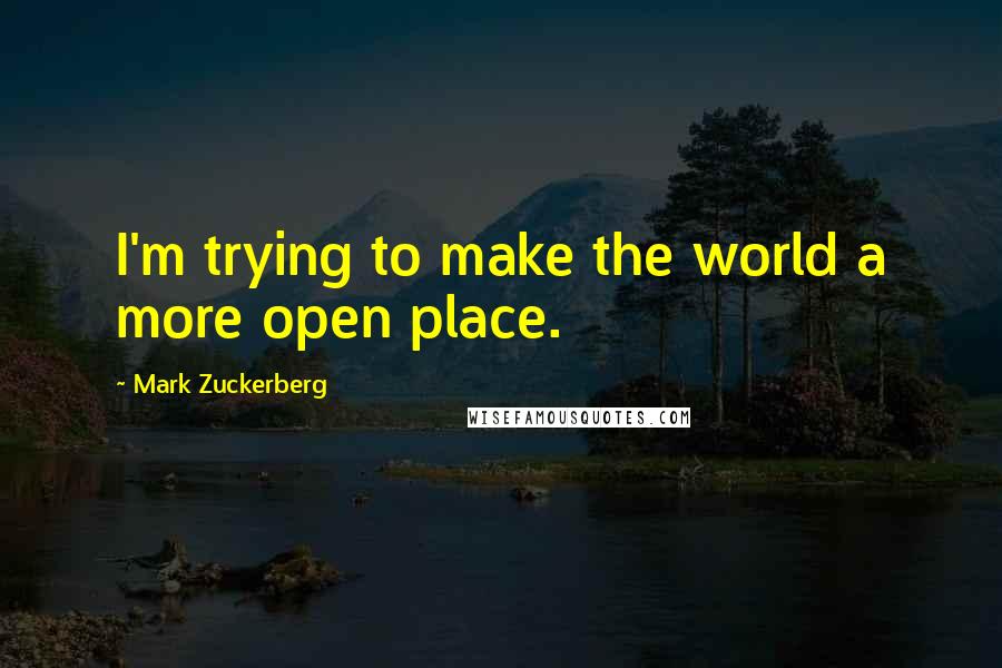 Mark Zuckerberg Quotes: I'm trying to make the world a more open place.