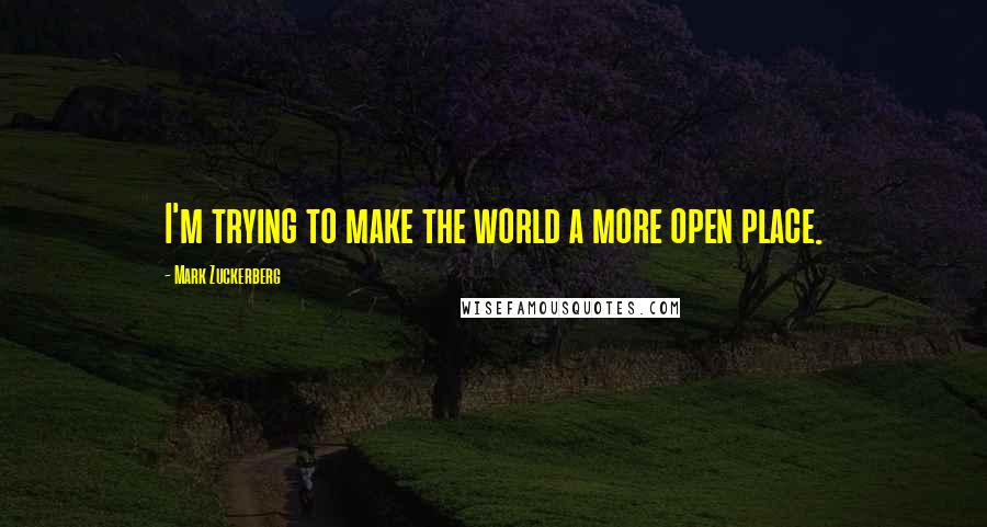 Mark Zuckerberg Quotes: I'm trying to make the world a more open place.
